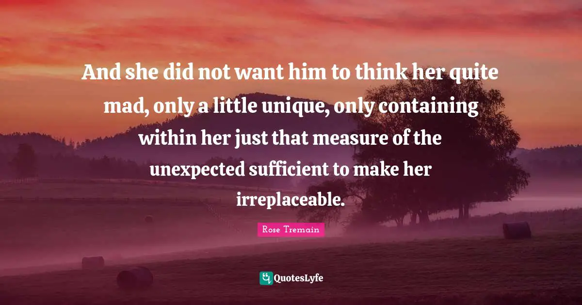 Containing Quotes: "And she did not want him to think her quite mad, only a little unique, only containing within her just that measure of the unexpected sufficient to make her irreplaceable."