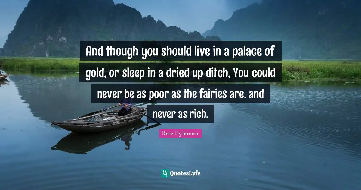 And though you should live in a palace of gold, or sleep in a dried up ditch, You could never be as poor as the fairies are, and never as rich.
