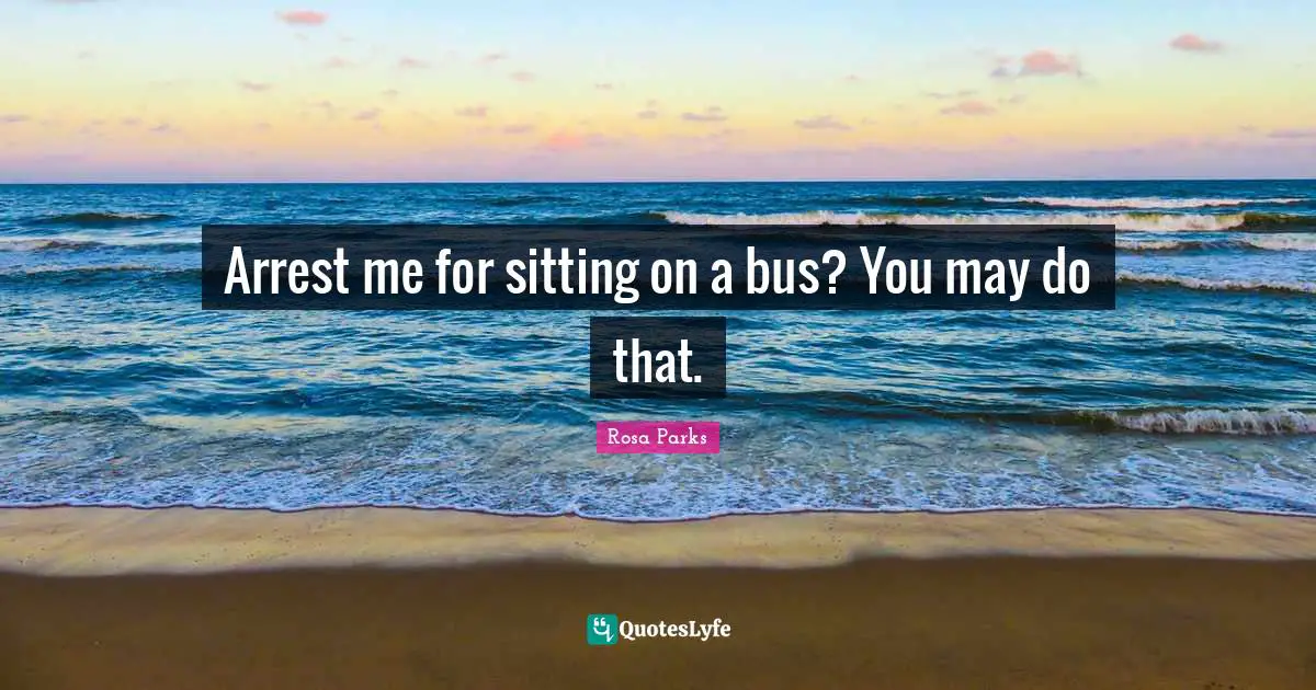 Rosa Parks Quotes: "Arrest me for sitting on a bus? You may do that."