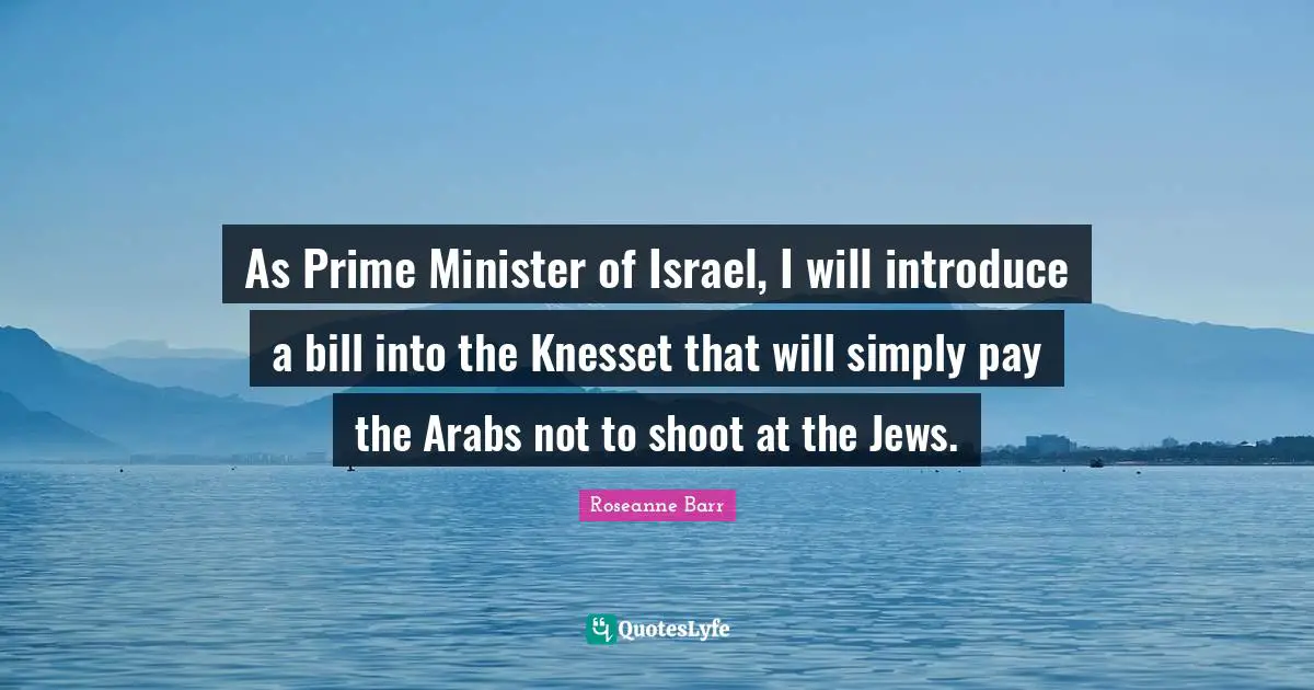 Roseanne Barr Quotes: "As Prime Minister of Israel, I will introduce a bill into the Knesset that will simply pay the Arabs not to shoot at the Jews."