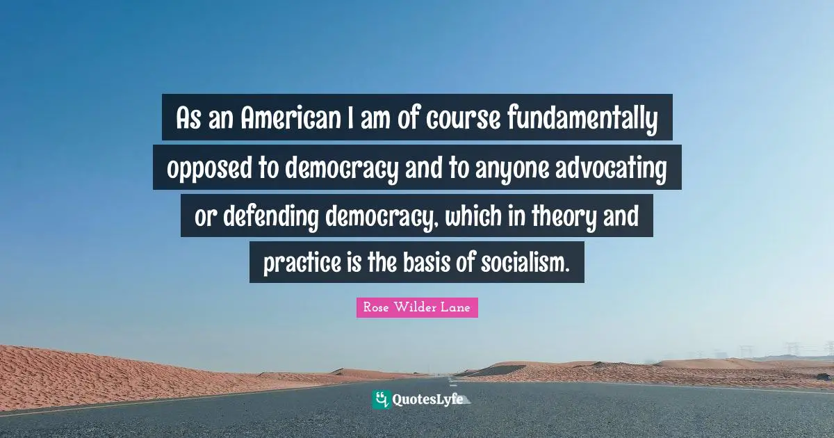 Rose Wilder Lane Quotes: "As an American I am of course fundamentally opposed to democracy and to anyone advocating or defending democracy, which in theory and practice is the basis of socialism."