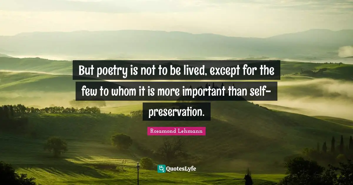 But poetry is not to be lived, except for the few to whom it is more important than self-preservation.