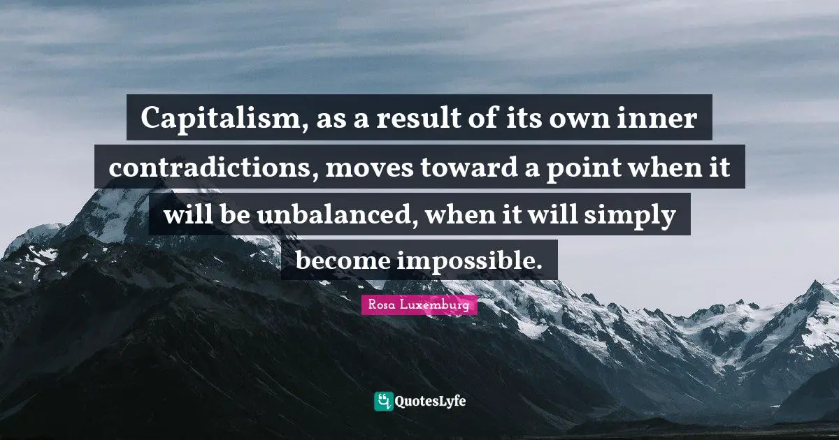 Rosa Luxemburg Quotes: "Capitalism, as a result of its own inner contradictions, moves toward a point when it will be unbalanced, when it will simply become impossible."