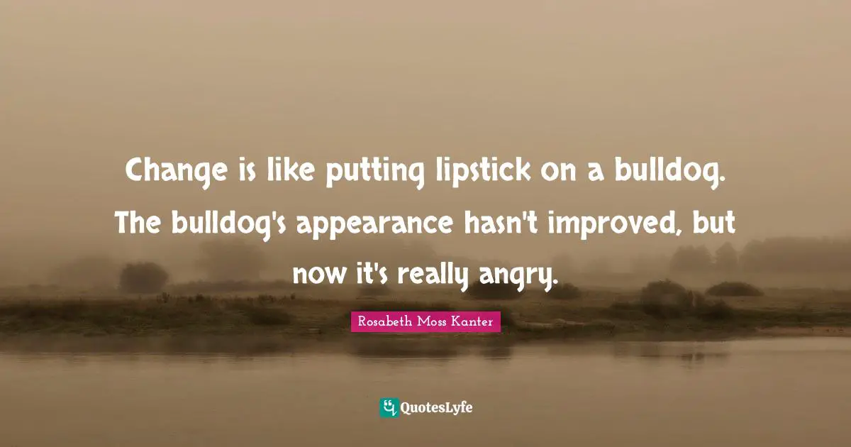 Rosabeth Moss Kanter Quotes: "Change is like putting lipstick on a bulldog. The bulldog's appearance hasn't improved, but now it's really angry."