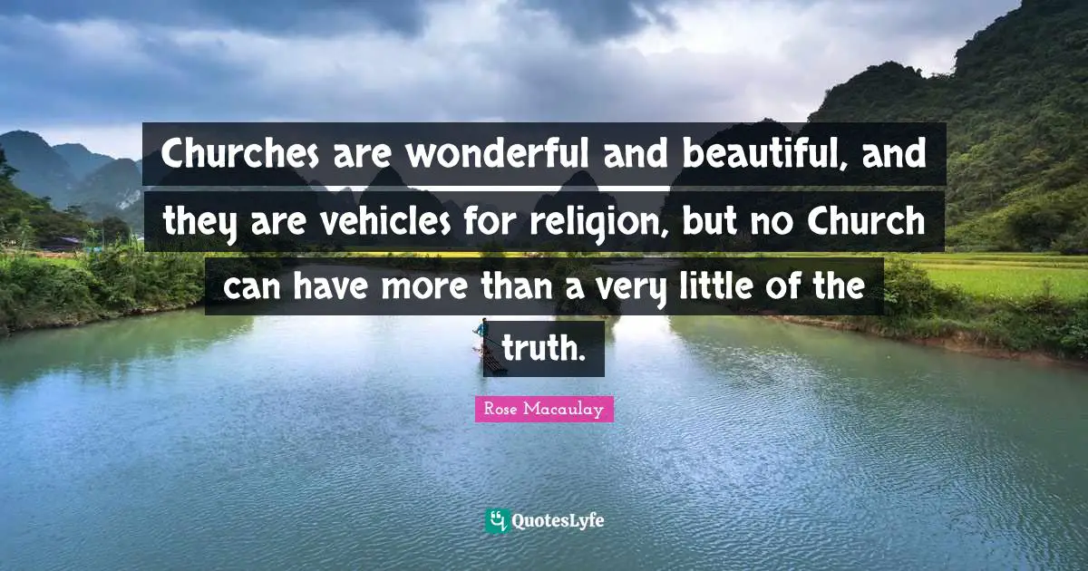 Churches are wonderful and beautiful, and they are vehicles for religion, but no Church can have more than a very little of the truth.