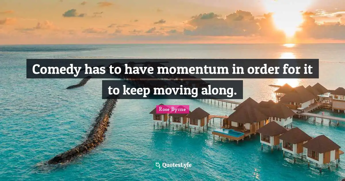 Comedy has to have momentum in order for it to keep moving along.
