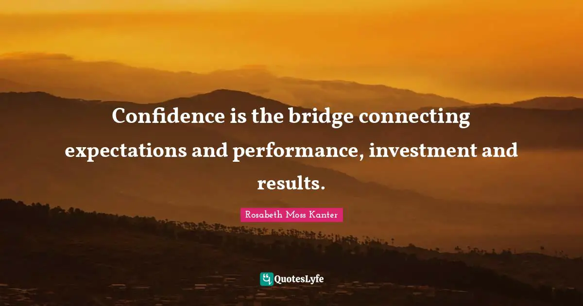Rosabeth Moss Kanter Quotes: "Confidence is the bridge connecting expectations and performance, investment and results."