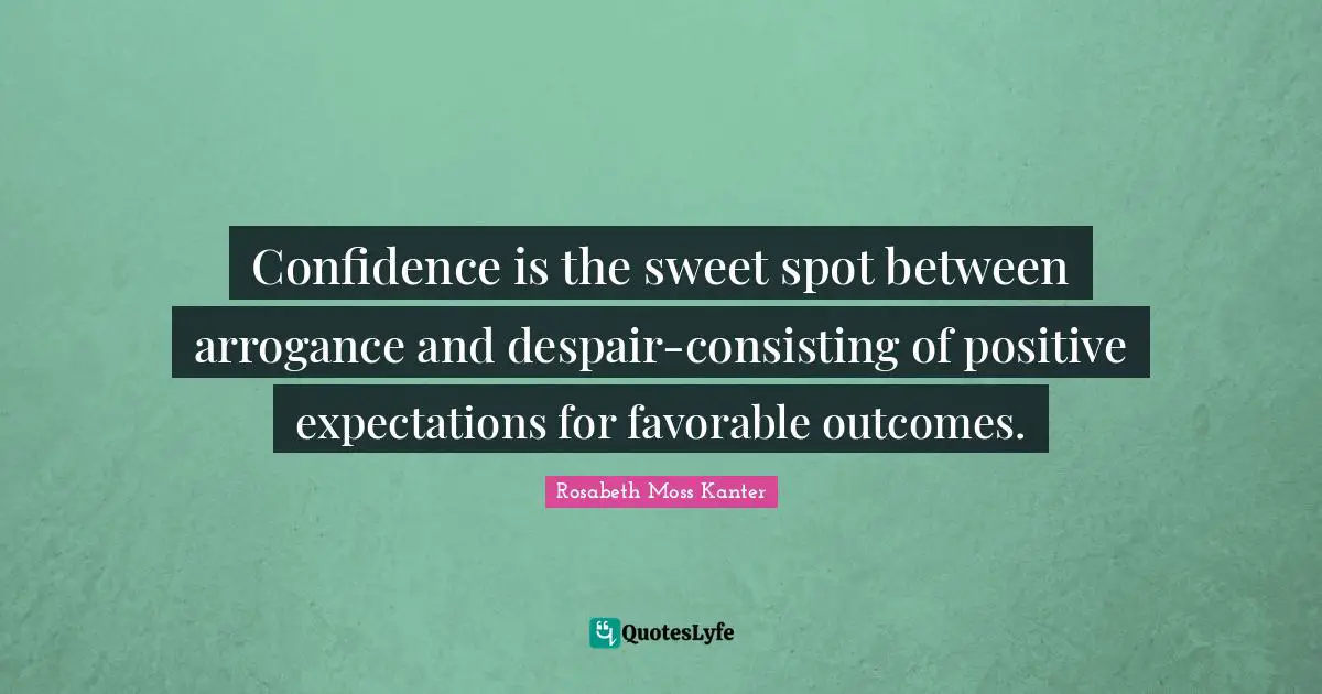 Rosabeth Moss Kanter Quotes: "Confidence is the sweet spot between arrogance and despair-consisting of positive expectations for favorable outcomes."