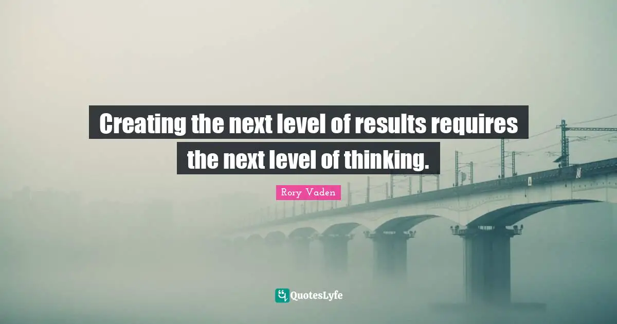 Next Level Quotes: "Creating the next level of results requires the next level of thinking."