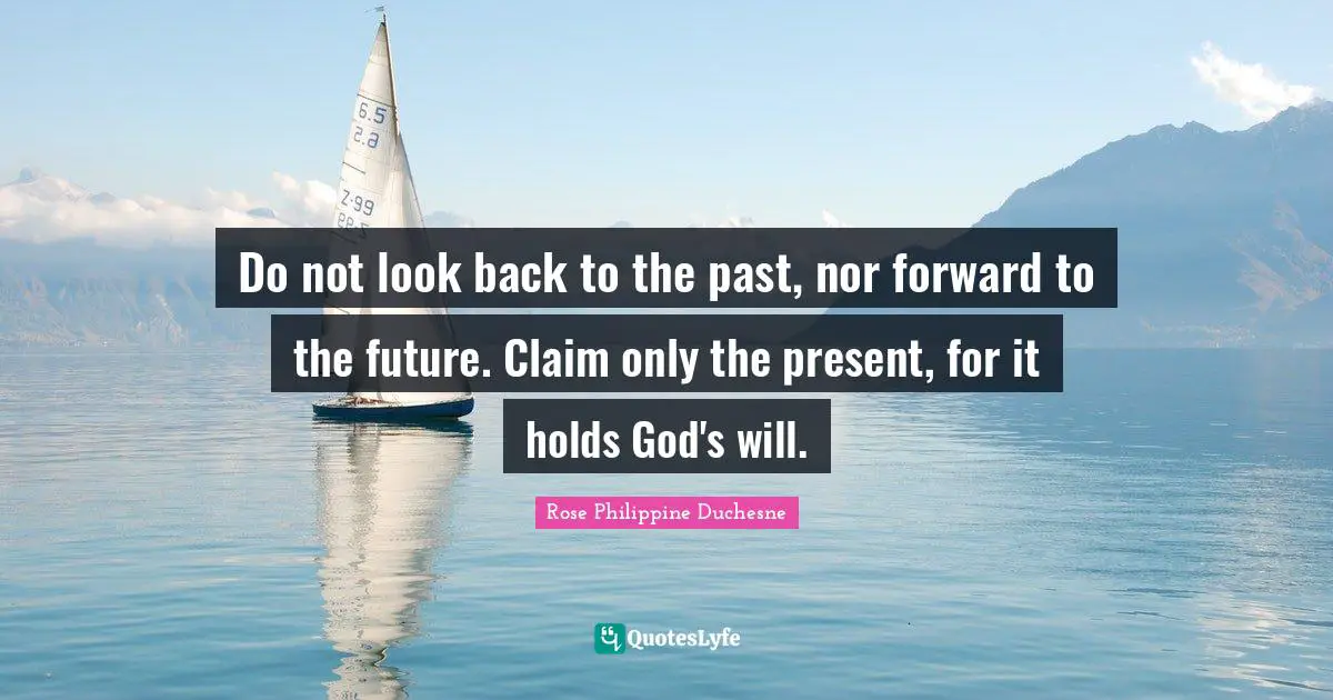 Rose Philippine Duchesne Quotes: "Do not look back to the past, nor forward to the future. Claim only the present, for it holds God's will."