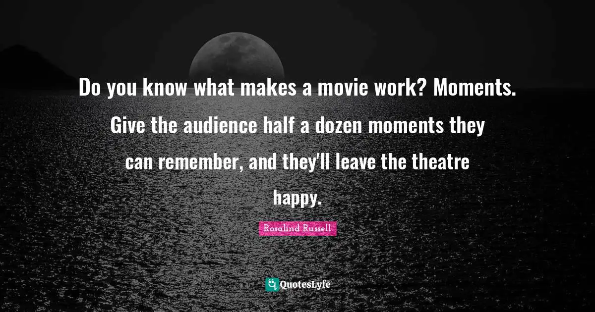 Do you know what makes a movie work? Moments. Give the audience half a dozen moments they can remember, and they'll leave the theatre happy.