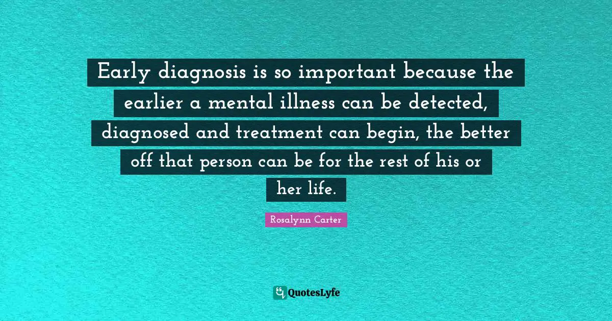 Early diagnosis is so important because the earlier a mental illness can be detected, diagnosed and treatment can begin, the better off that person can be for the rest of his or her life.