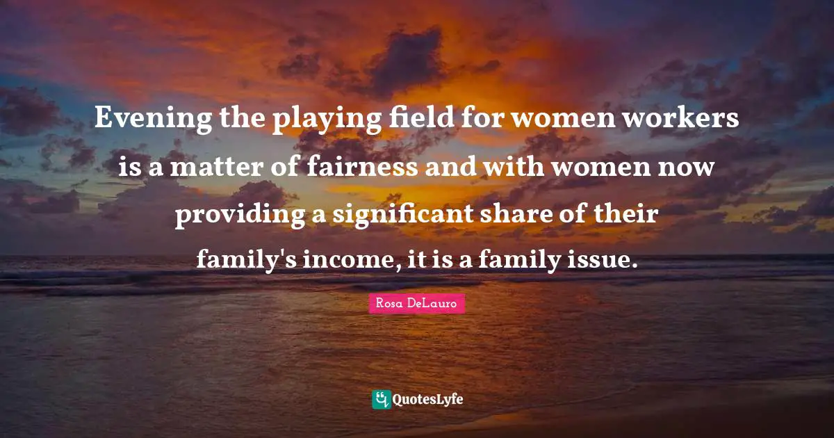 Evening the playing field for women workers is a matter of fairness and with women now providing a significant share of their family's income, it is a family issue.