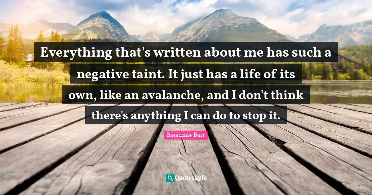 Roseanne Barr Quotes: "Everything that's written about me has such a negative taint. It just has a life of its own, like an avalanche, and I don't think there's anything I can do to stop it."