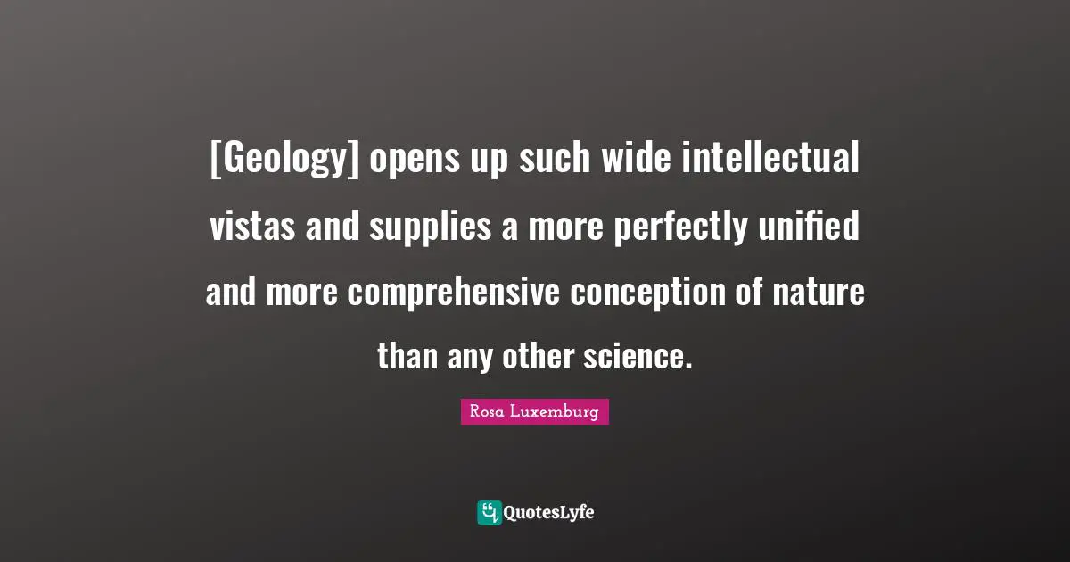 Rosa Luxemburg Quotes: "[Geology] opens up such wide intellectual vistas and supplies a more perfectly unified and more comprehensive conception of nature than any other science."