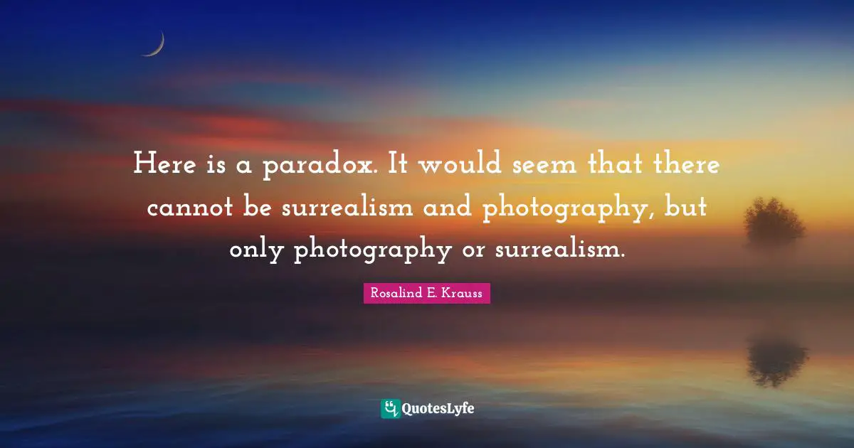 Here is a paradox. It would seem that there cannot be surrealism and photography, but only photography or surrealism.