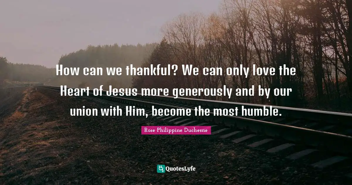 Rose Philippine Duchesne Quotes: "How can we thankful? We can only love the Heart of Jesus more generously and by our union with Him, become the most humble."