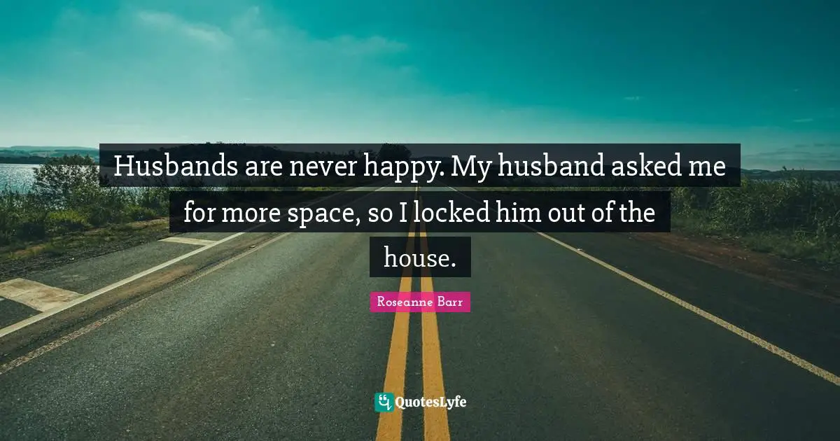 Roseanne Barr Quotes: "Husbands are never happy. My husband asked me for more space, so I locked him out of the house."