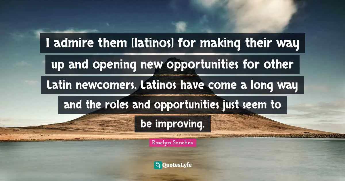Roles Quotes: "I admire them [latinos] for making their way up and opening new opportunities for other Latin newcomers. Latinos have come a long way and the roles and opportunities just seem to be improving."