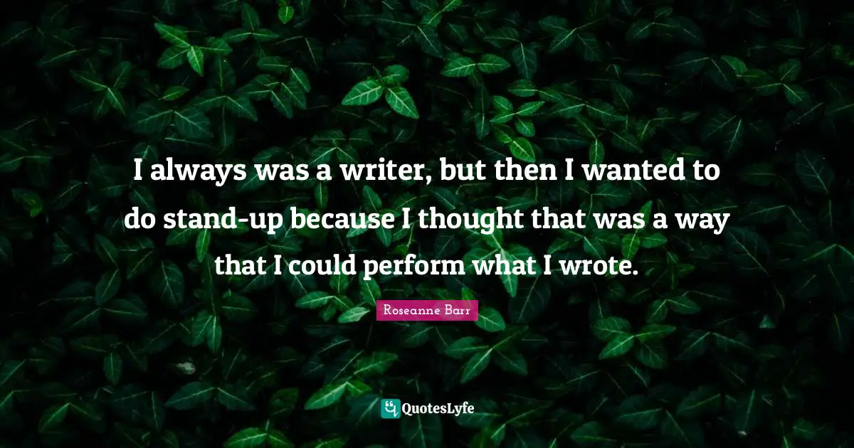 Roseanne Barr Quotes: "I always was a writer, but then I wanted to do stand-up because I thought that was a way that I could perform what I wrote."