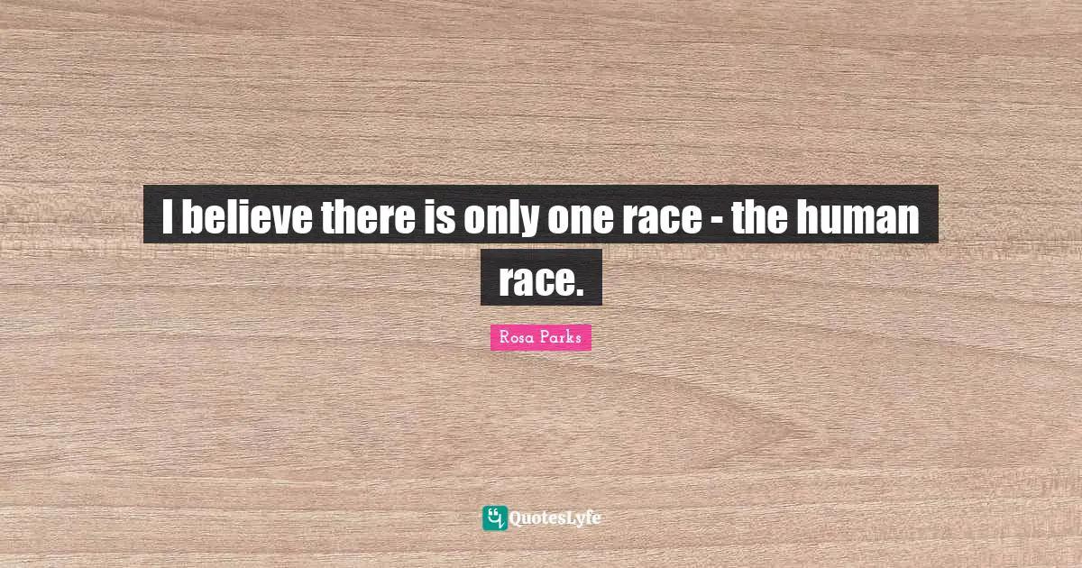 Rosa Parks Quotes: I believe there is only one race - the human race.