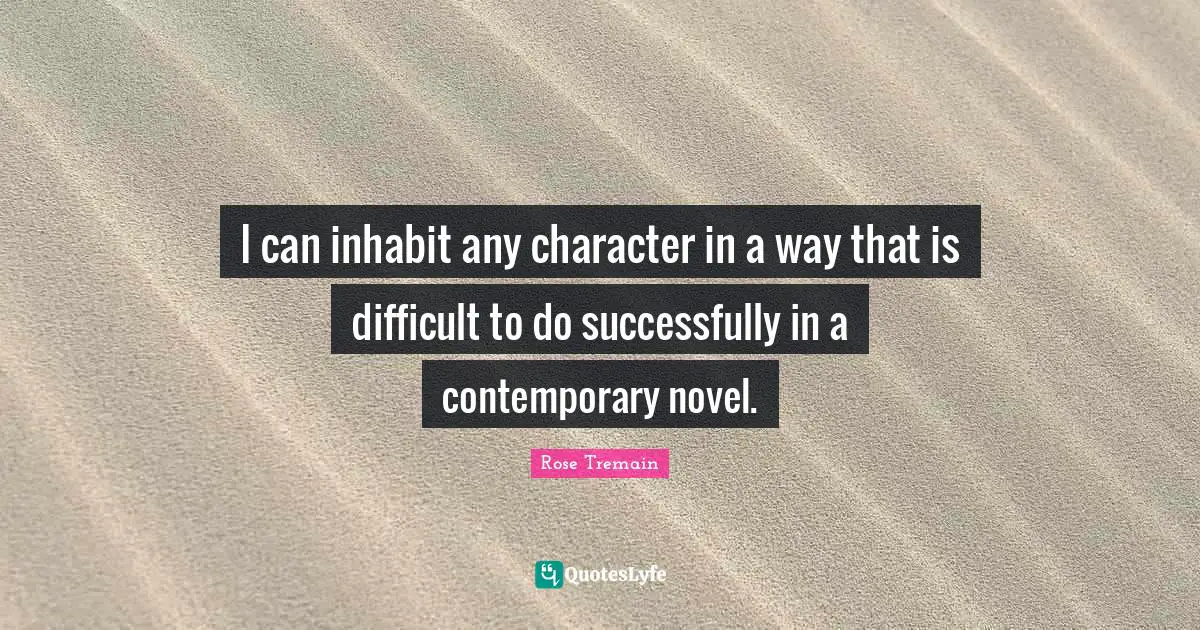 I can inhabit any character in a way that is difficult to do successfully in a contemporary novel.