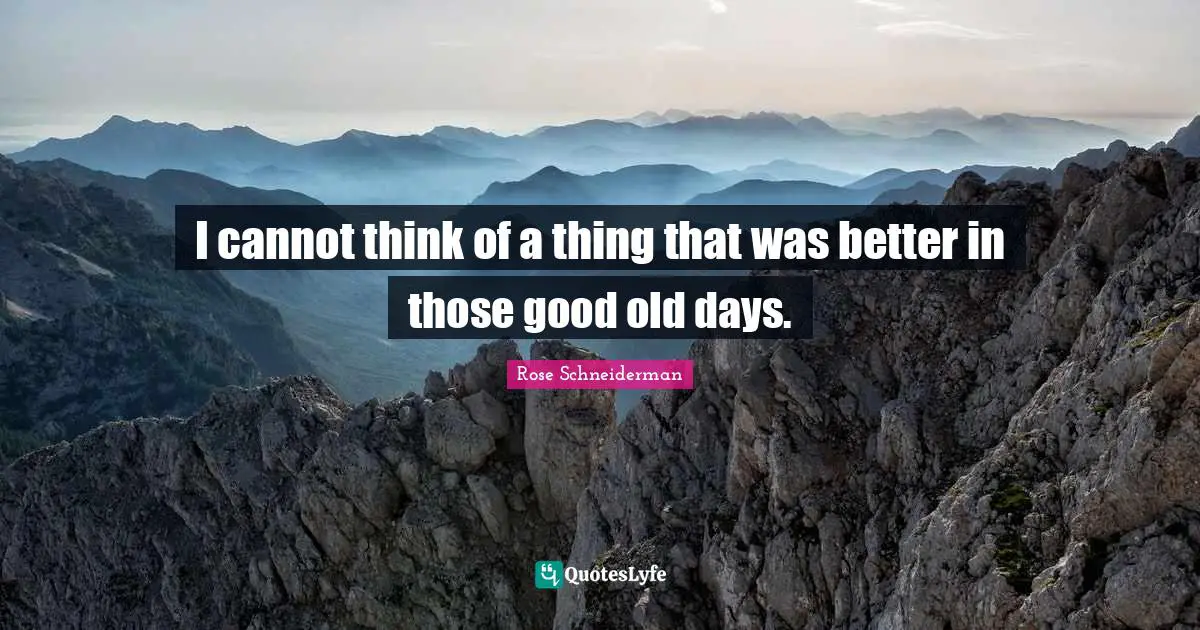 Good Old Days Quotes: "I cannot think of a thing that was better in those good old days."
