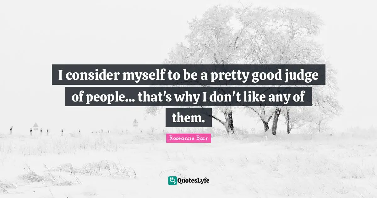 Roseanne Barr Quotes: "I consider myself to be a pretty good judge of people... that's why I don't like any of them."