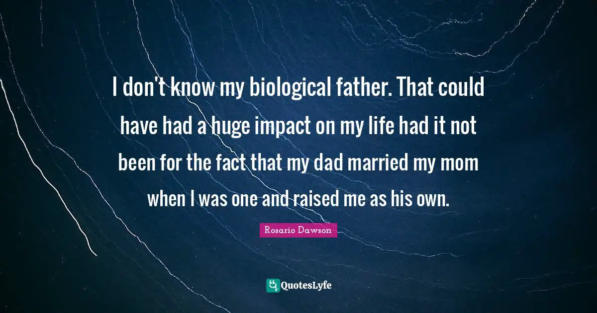 I don't know my biological father. That could have had a huge impact on my life had it not been for the fact that my dad married my mom when I was one and raised me as his own.
