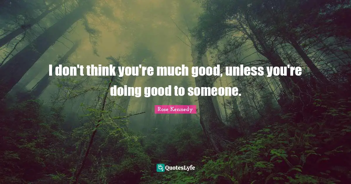 Rose Kennedy Quotes: "I don't think you're much good, unless you're doing good to someone."