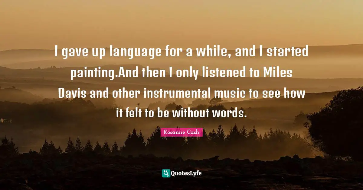 Instrumental Music Quotes: "I gave up language for a while, and I started painting.And then I only listened to Miles Davis and other instrumental music to see how it felt to be without words."