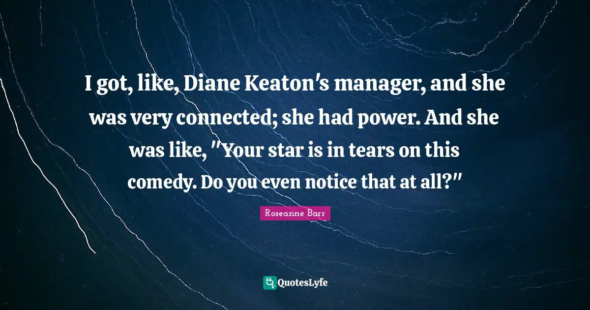I got, like, Diane Keaton's manager, and she was very connected; she had power. And she was like, "Your star is in tears on this comedy. Do you even notice that at all?"