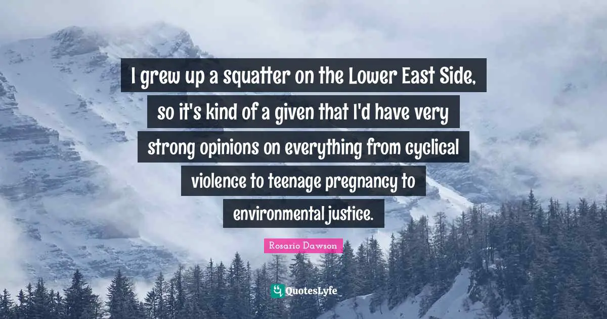 I grew up a squatter on the Lower East Side, so it's kind of a given that I'd have very strong opinions on everything from cyclical violence to teenage pregnancy to environmental justice.
