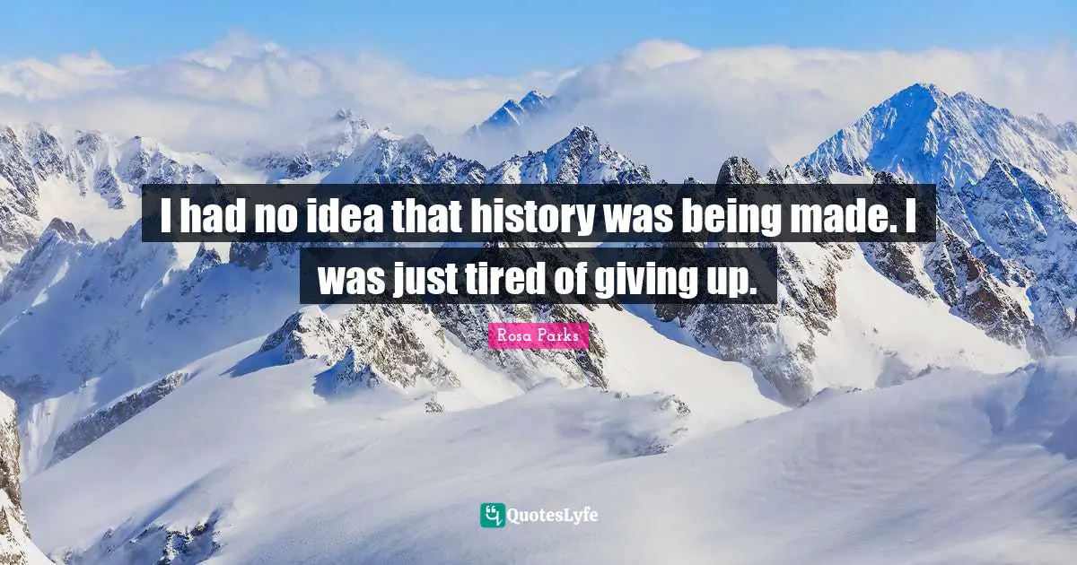 Rosa Parks Quotes: "I had no idea that history was being made. I was just tired of giving up."