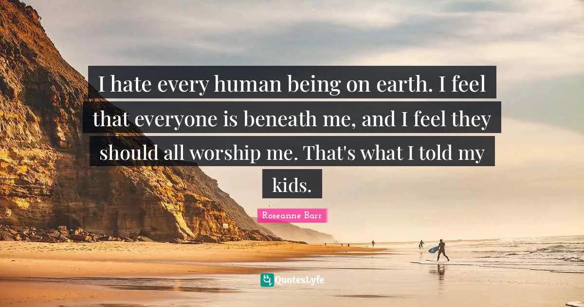 Roseanne Barr Quotes: "I hate every human being on earth. I feel that everyone is beneath me, and I feel they should all worship me. That's what I told my kids."