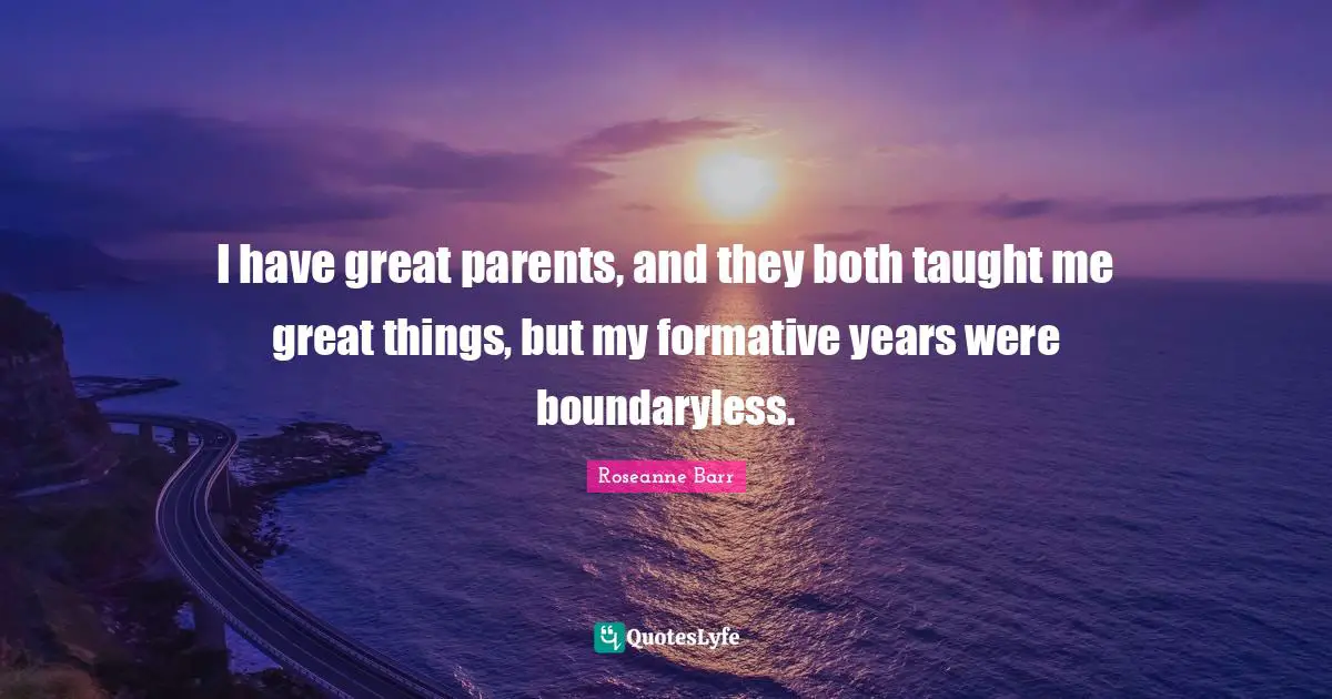 I have great parents, and they both taught me great things, but my formative years were boundaryless.