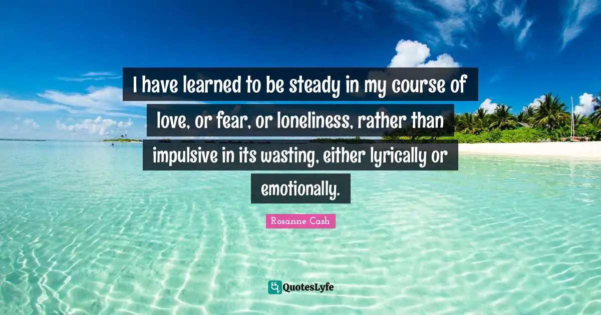 Impulsive Quotes: "I have learned to be steady in my course of love, or fear, or loneliness, rather than impulsive in its wasting, either lyrically or emotionally."