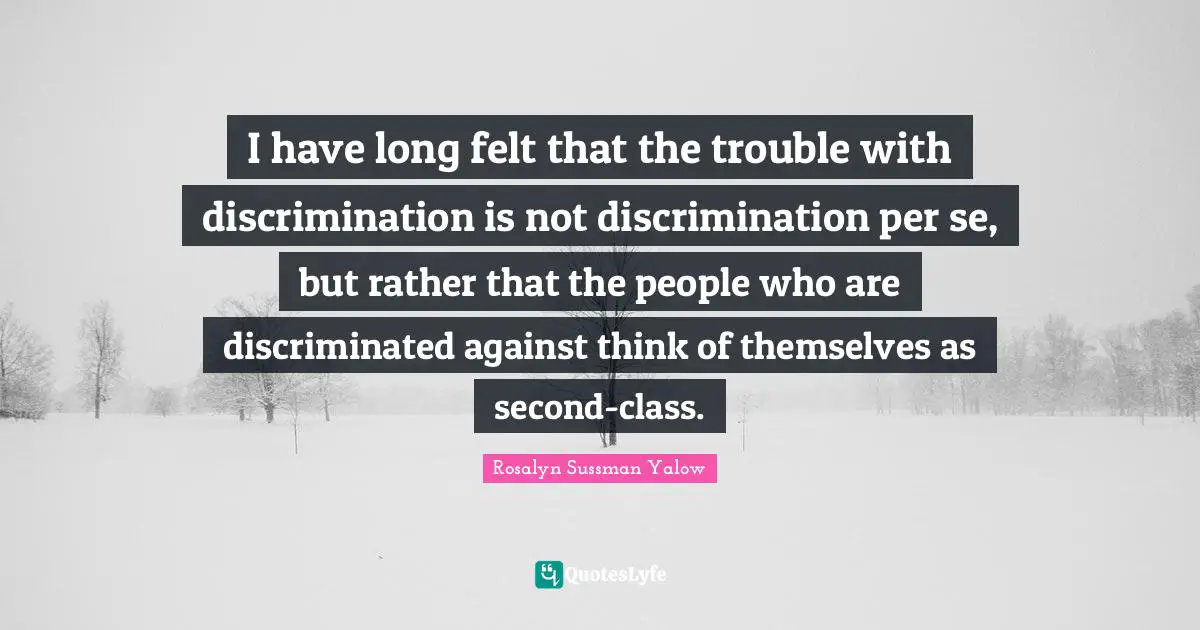 Rosalyn Sussman Yalow Quotes: "I have long felt that the trouble with discrimination is not discrimination per se, but rather that the people who are discriminated against think of themselves as second-class."