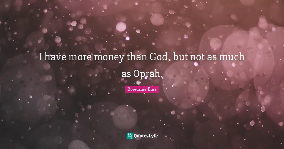 I have more money than God, but not as much as Oprah.