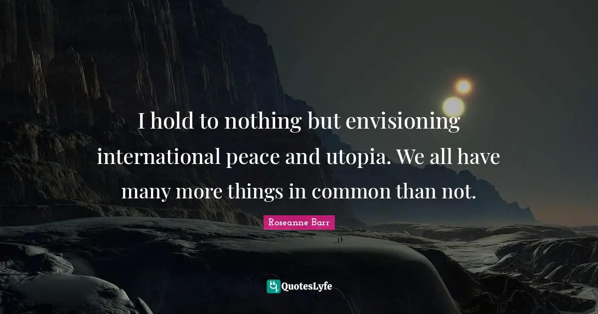 I hold to nothing but envisioning international peace and utopia. We all have many more things in common than not.