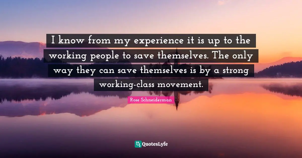 I know from my experience it is up to the working people to save themselves. The only way they can save themselves is by a strong working-class movement.