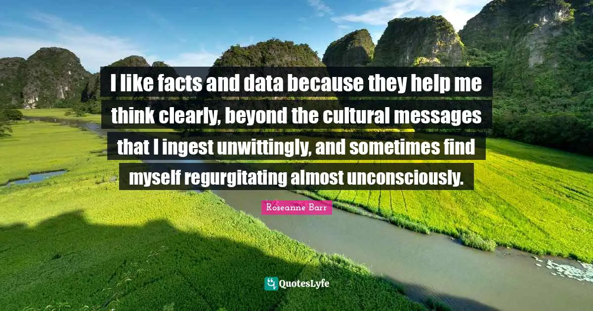 I like facts and data because they help me think clearly, beyond the cultural messages that I ingest unwittingly, and sometimes find myself regurgitating almost unconsciously.