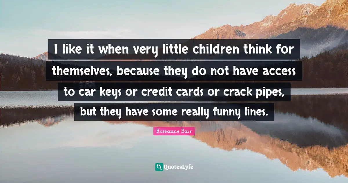 I like it when very little children think for themselves, because they do not have access to car keys or credit cards or crack pipes, but they have some really funny lines.