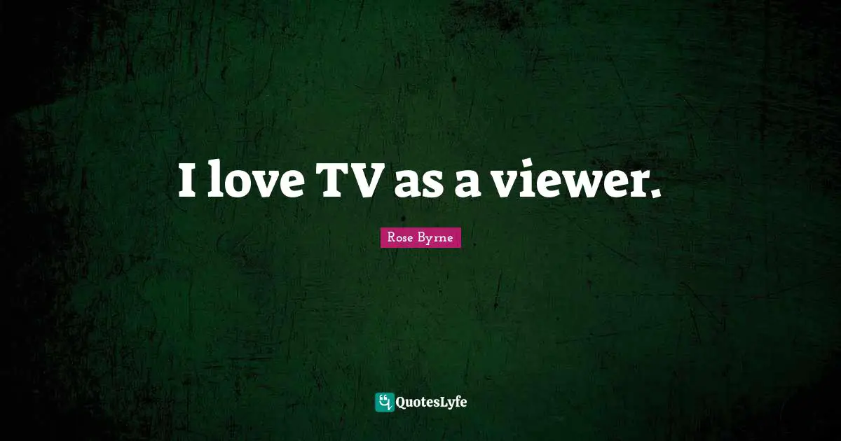 I love TV as a viewer.