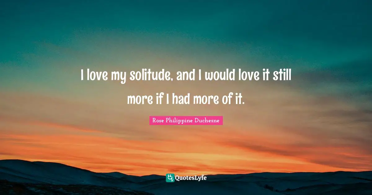 Rose Philippine Duchesne Quotes: "I love my solitude, and I would love it still more if I had more of it."