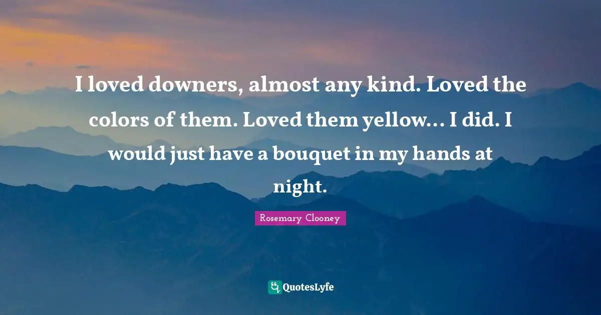 I loved downers, almost any kind. Loved the colors of them. Loved them yellow... I did. I would just have a bouquet in my hands at night.
