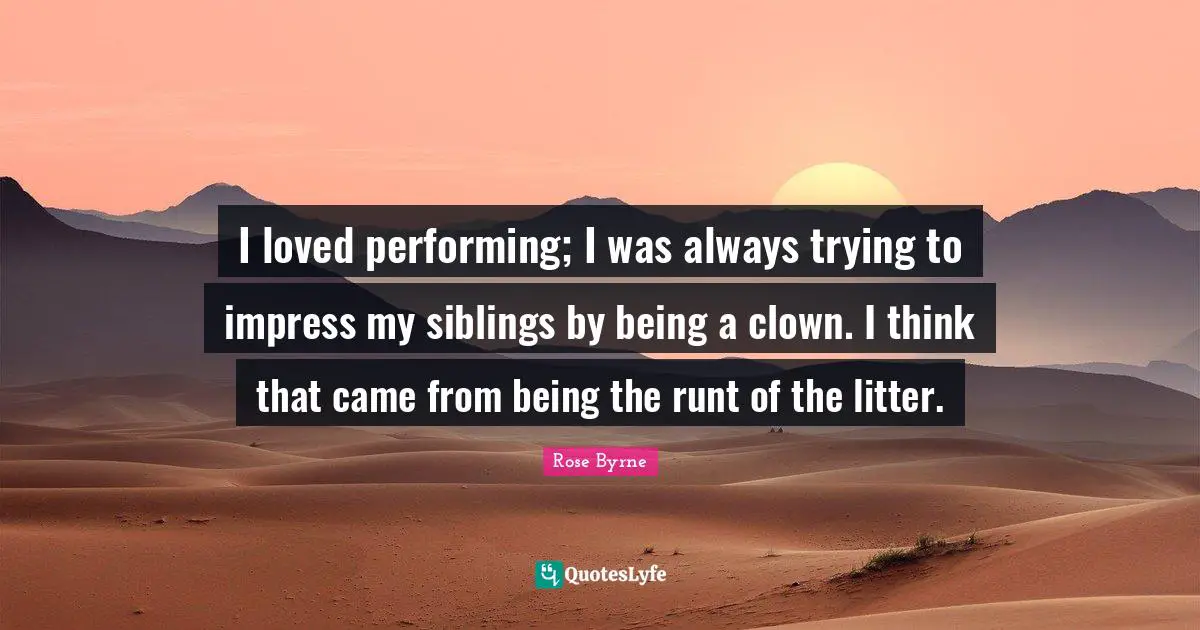 Clown Quotes: "I loved performing; I was always trying to impress my siblings by being a clown. I think that came from being the runt of the litter."