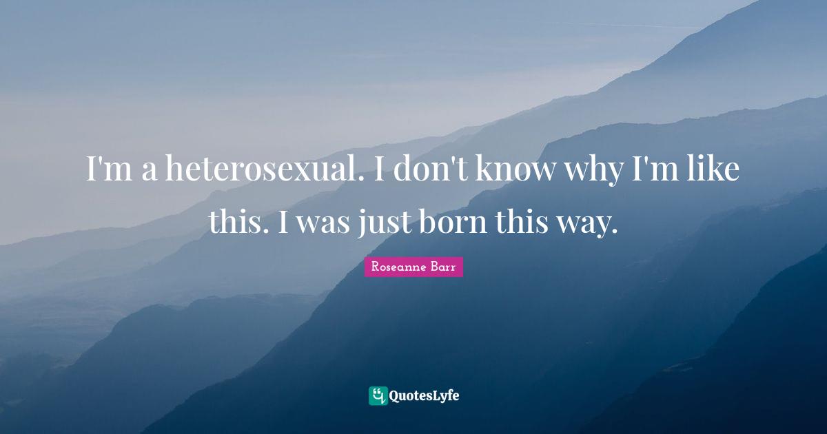 Roseanne Barr Quotes: "I'm a heterosexual. I don't know why I'm like this. I was just born this way."