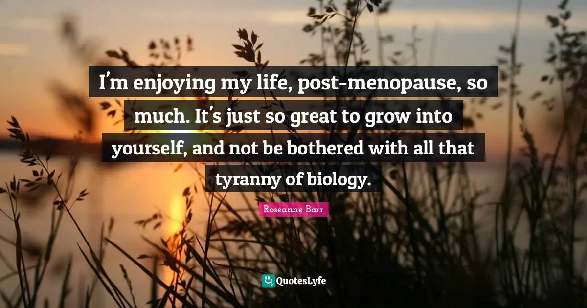 Roseanne Barr Quotes: "I'm enjoying my life, post-menopause, so much. It's just so great to grow into yourself, and not be bothered with all that tyranny of biology."