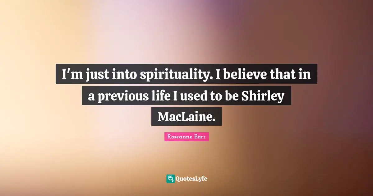 Roseanne Barr Quotes: "I'm just into spirituality. I believe that in a previous life I used to be Shirley MacLaine."